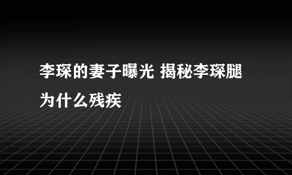 李琛的妻子曝光 揭秘李琛腿为什么残疾