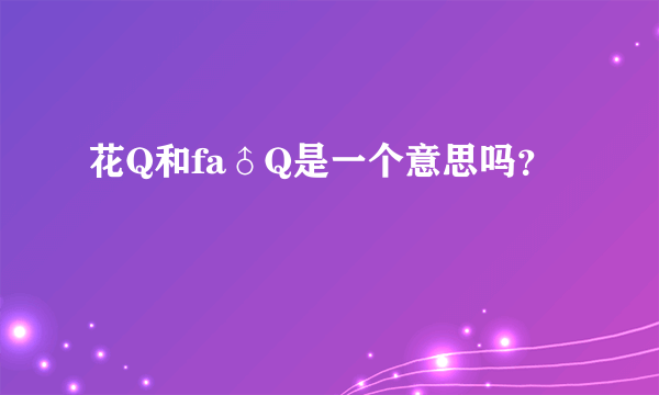 花Q和fa♂Q是一个意思吗？