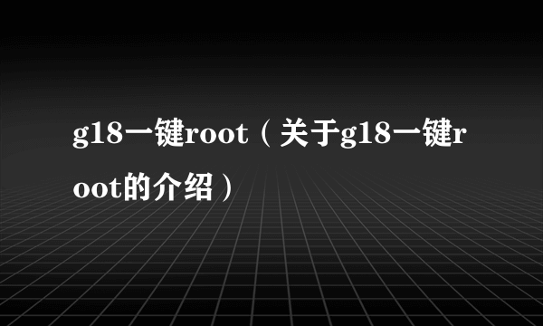 g18一键root（关于g18一键root的介绍）