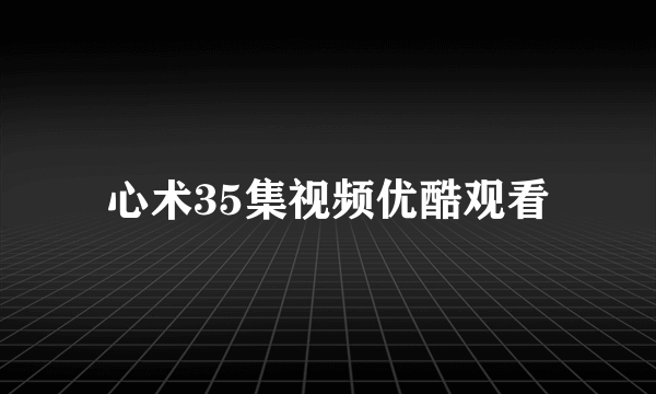 心术35集视频优酷观看