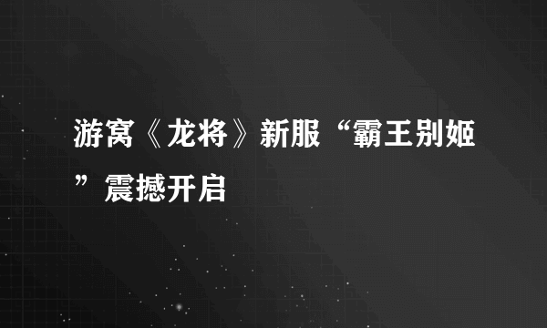 游窝《龙将》新服“霸王别姬”震撼开启