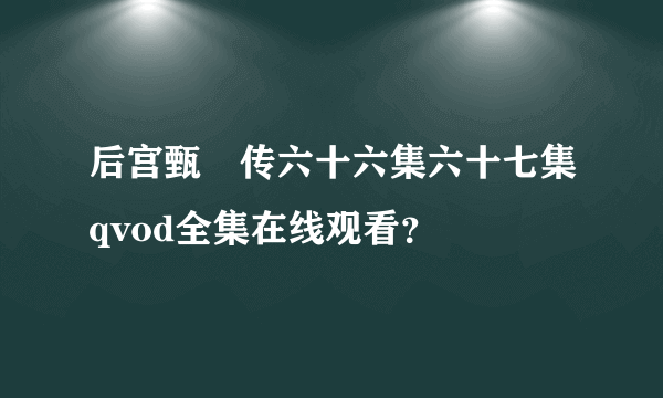 后宫甄嬛传六十六集六十七集qvod全集在线观看？