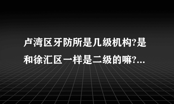 卢湾区牙防所是几级机构?是和徐汇区一样是二级的嘛?牙齿需要.