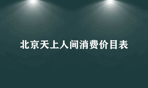 北京天上人间消费价目表