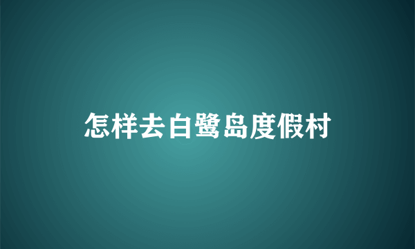 怎样去白鹭岛度假村