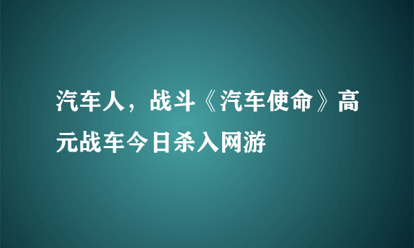 汽车人，战斗《汽车使命》高元战车今日杀入网游