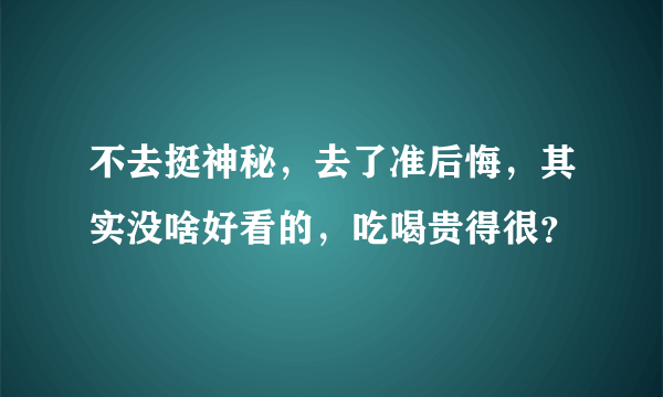 不去挺神秘，去了准后悔，其实没啥好看的，吃喝贵得很？