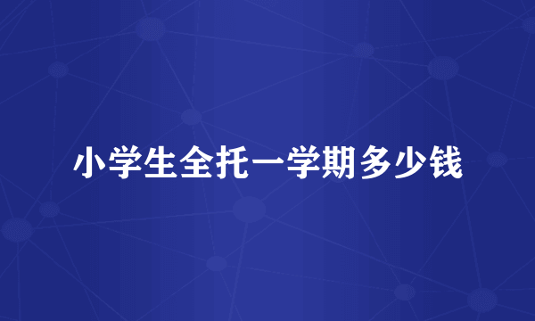 小学生全托一学期多少钱