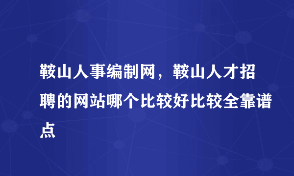 鞍山人事编制网，鞍山人才招聘的网站哪个比较好比较全靠谱点