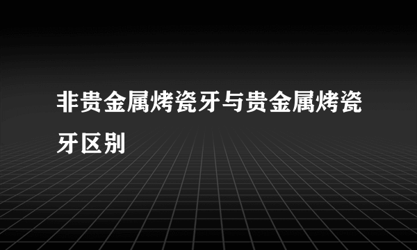 非贵金属烤瓷牙与贵金属烤瓷牙区别