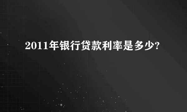 2011年银行贷款利率是多少?