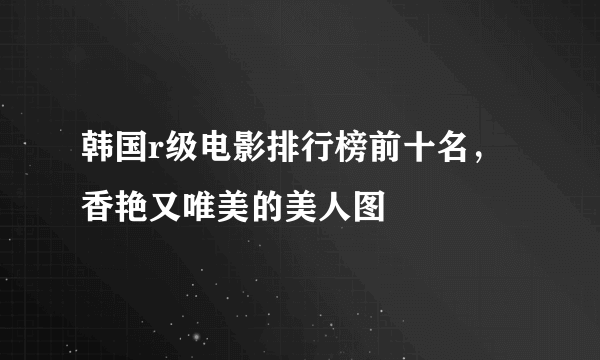 韩国r级电影排行榜前十名，香艳又唯美的美人图