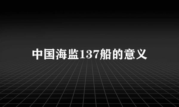 中国海监137船的意义