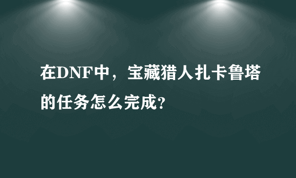 在DNF中，宝藏猎人扎卡鲁塔的任务怎么完成？