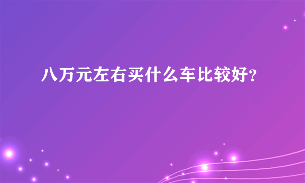 八万元左右买什么车比较好？