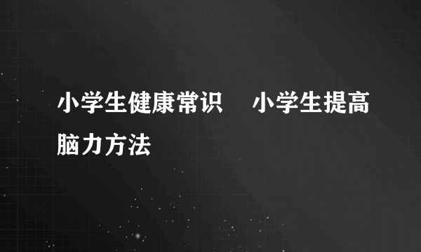 小学生健康常识    小学生提高脑力方法