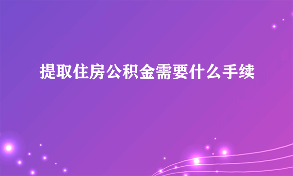 提取住房公积金需要什么手续