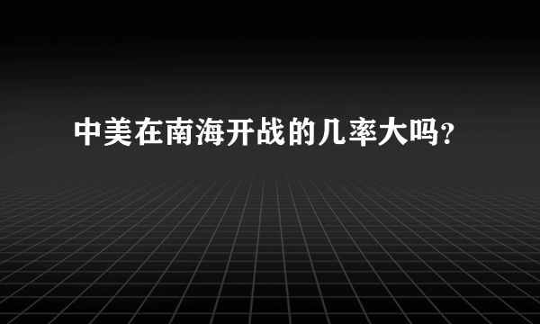 中美在南海开战的几率大吗？