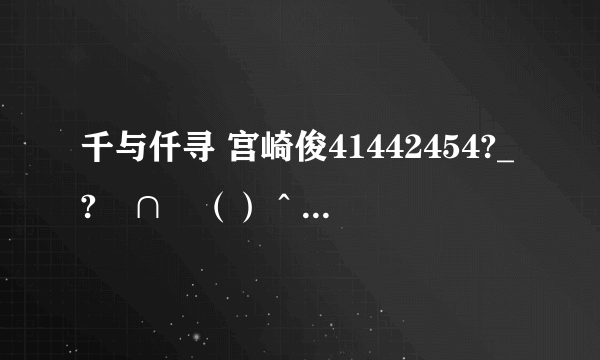 千与仟寻 宫崎俊41442454?_?╭∩╮（）＾））╭∩╮鄙视你！T^T:-D ╭＾＾＾╮ {/ o o /} ( (oo) ) ） ）