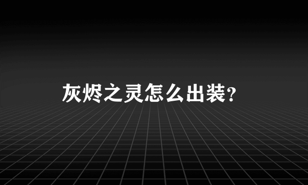 灰烬之灵怎么出装？