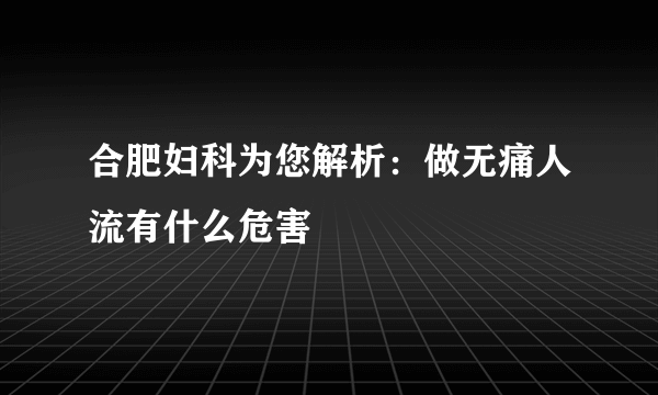 合肥妇科为您解析：做无痛人流有什么危害