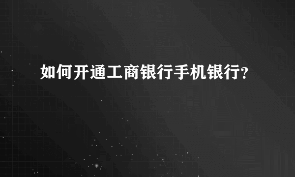 如何开通工商银行手机银行？