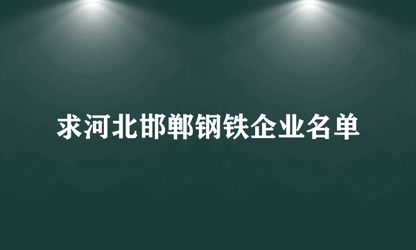 求河北邯郸钢铁企业名单