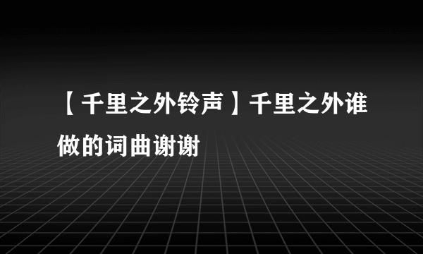 【千里之外铃声】千里之外谁做的词曲谢谢