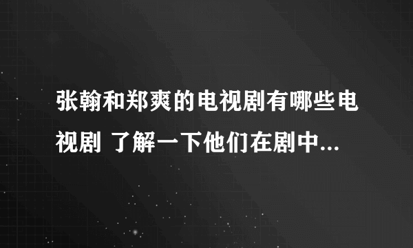 张翰和郑爽的电视剧有哪些电视剧 了解一下他们在剧中都饰演的什么人物