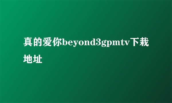 真的爱你beyond3gpmtv下栽地址