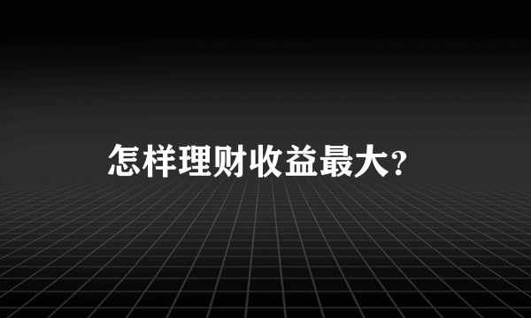 怎样理财收益最大？