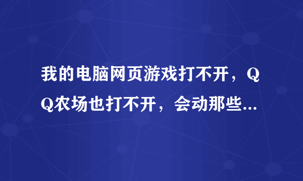 我的电脑网页游戏打不开，QQ农场也打不开，会动那些打不开，其他的都可以打开，为什么？谁能帮帮我。。谢