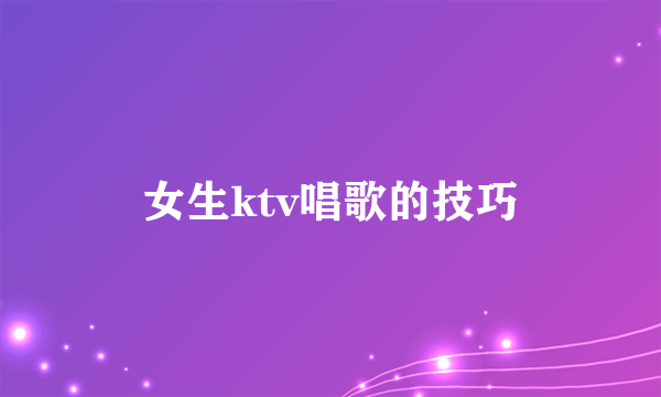 女生ktv唱歌的技巧