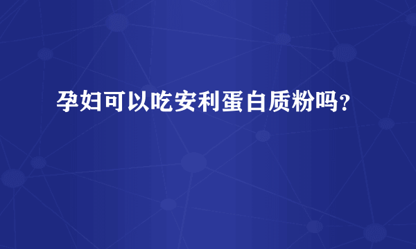 孕妇可以吃安利蛋白质粉吗？