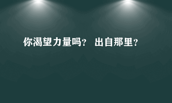 你渴望力量吗？ 出自那里？