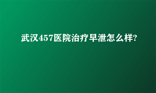 武汉457医院治疗早泄怎么样?