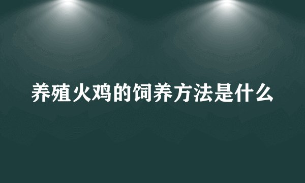 养殖火鸡的饲养方法是什么