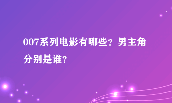 007系列电影有哪些？男主角分别是谁？