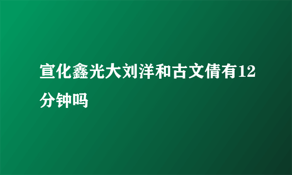 宣化鑫光大刘洋和古文倩有12分钟吗