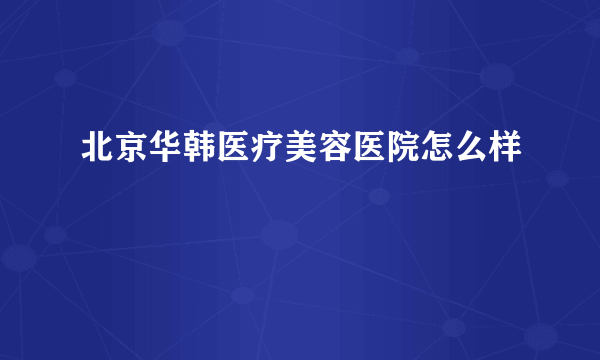 北京华韩医疗美容医院怎么样