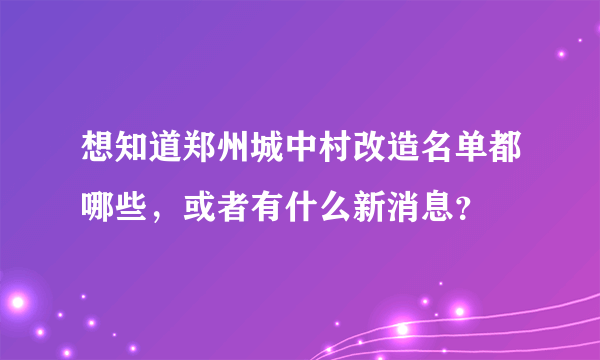 想知道郑州城中村改造名单都哪些，或者有什么新消息？