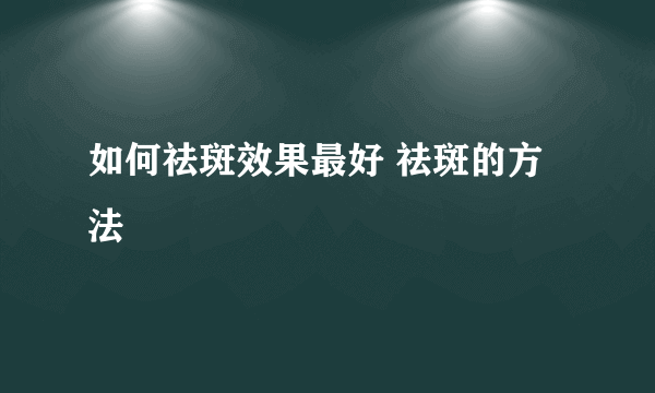 如何祛斑效果最好 祛斑的方法