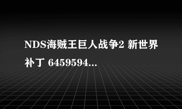 NDS海贼王巨人战争2 新世界补丁 645959489@qq.com在线等，谢谢