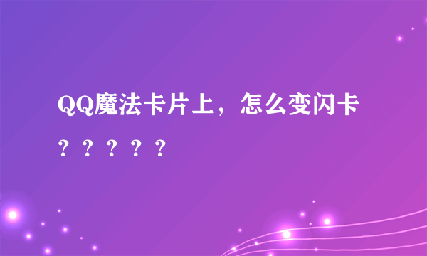 QQ魔法卡片上，怎么变闪卡？？？？？