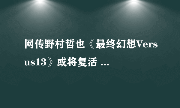 网传野村哲也《最终幻想Versus13》或将复活 史黛拉有望回归？