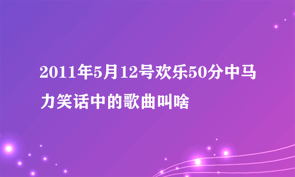 2011年5月12号欢乐50分中马力笑话中的歌曲叫啥