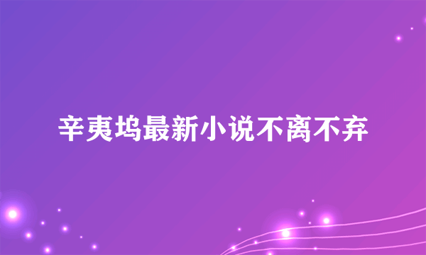 辛夷坞最新小说不离不弃