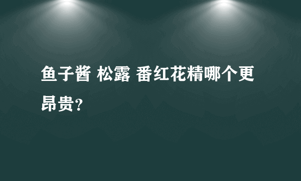 鱼子酱 松露 番红花精哪个更昂贵？