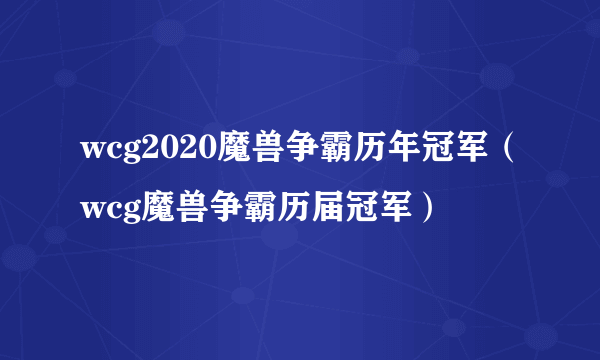 wcg2020魔兽争霸历年冠军（wcg魔兽争霸历届冠军）