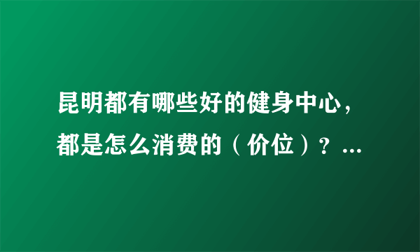 昆明都有哪些好的健身中心，都是怎么消费的（价位）？能不能单次消费？